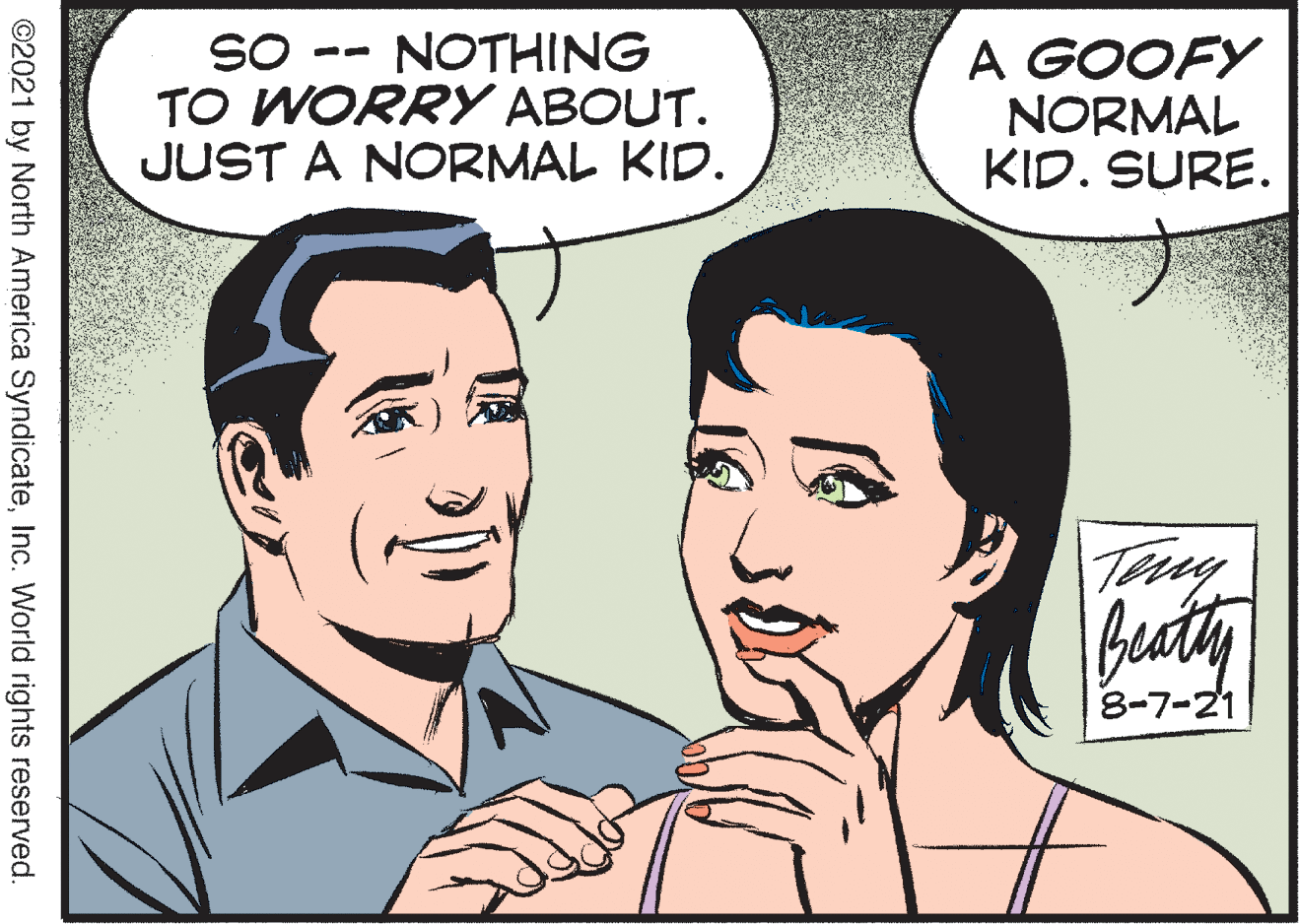 Human OCR: SO TO WORRY ABOUT. JUST A NORMAL KID. A GOOFY NORMAL KID. SURE. NOTHING -- Tery Beuty 8-7-21 ©2021 by North America SyndicateInc. World rights reserved. SO TO WORRY ABOUT. JUST A NORMAL KID. A GOOFY NORMAL KID. SURE. NOTHING -- Tery Beuty 8-7-21 ©2021 by North America SyndicateInc. World rights reserved.