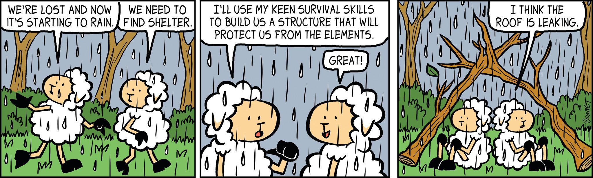 Rectangle OCR: WE'RE LOST AND NOW WE NEED TO IT'S STARTING TO RAIN. FIND SHELTER. TEXT ANT 10- M31 wwwm ?? 0 M ww.m IM Mus am hmm I'LL USE MY KEEN SURVIVAL SKILLS TO BUILD US A STRUCTURE THAT WILL PROTECT US FROM THE ELEMENTS. M GREAT! I THINK THE ROOF IS LEAKING. LOR M Eu BONNET 3 WE'RE LOST AND NOW WE NEED TO IT'S STARTING TO RAIN . FIND SHELTER . TEXT ANT 10 M31 wwwm ?? 0 M ww.m IM Mus am hmm I'LL USE MY KEEN SURVIVAL SKILLS TO BUILD US A STRUCTURE THAT WILL PROTECT US FROM THE ELEMENTS . M GREAT ! I THINK THE ROOF IS LEAKING . LOR M Eu BONNET 3