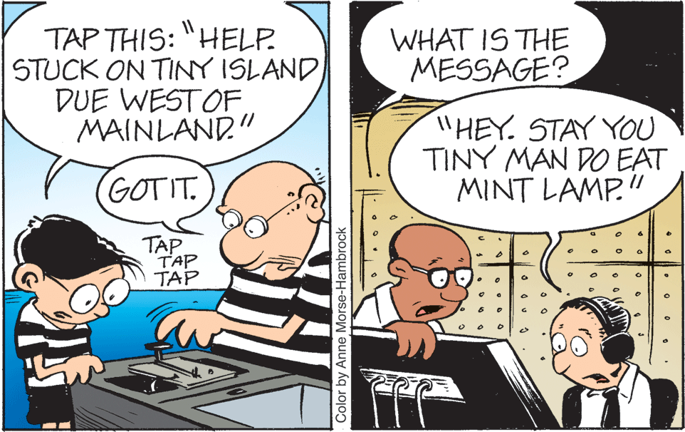 Art OCR: TAP THIS: "HELP. STUCK ON TINY ISLAND DUE WESTOFMAINLAND." WHAT IS THE MESSAGE? "HEY. STAY YOU TINY MAN DO EAT MINT LAMP."/ GOTIT. TAP TAP TAP Color by Anne Morse-Hambrock TAP THIS: "HELP. STUCK ON TINY ISLAND DUE WESTOFMAINLAND." WHAT IS THE MESSAGE? "HEY. STAY YOU TINY MAN DO EAT MINT LAMP."/ GOTIT. TAP TAP TAP Color by Anne Morse-Hambrock
