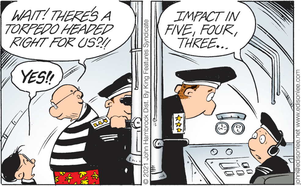 Illustration OCR: WAIT! THERE'S A TORPEDO HEADED RIGHT FOR US?!! IMPACT IN FIVETHREE... YES! ... 2021 John Hambrock Dist. By King Features Syndicate n@edisonlee.net www.edisonlee.com WAIT! THERE'S A TORPEDO HEADED RIGHT FOR US?!! IMPACT IN FIVETHREE... YES! ... 2021 John Hambrock Dist. By King Features Syndicate n@edisonlee.net www.edisonlee.com