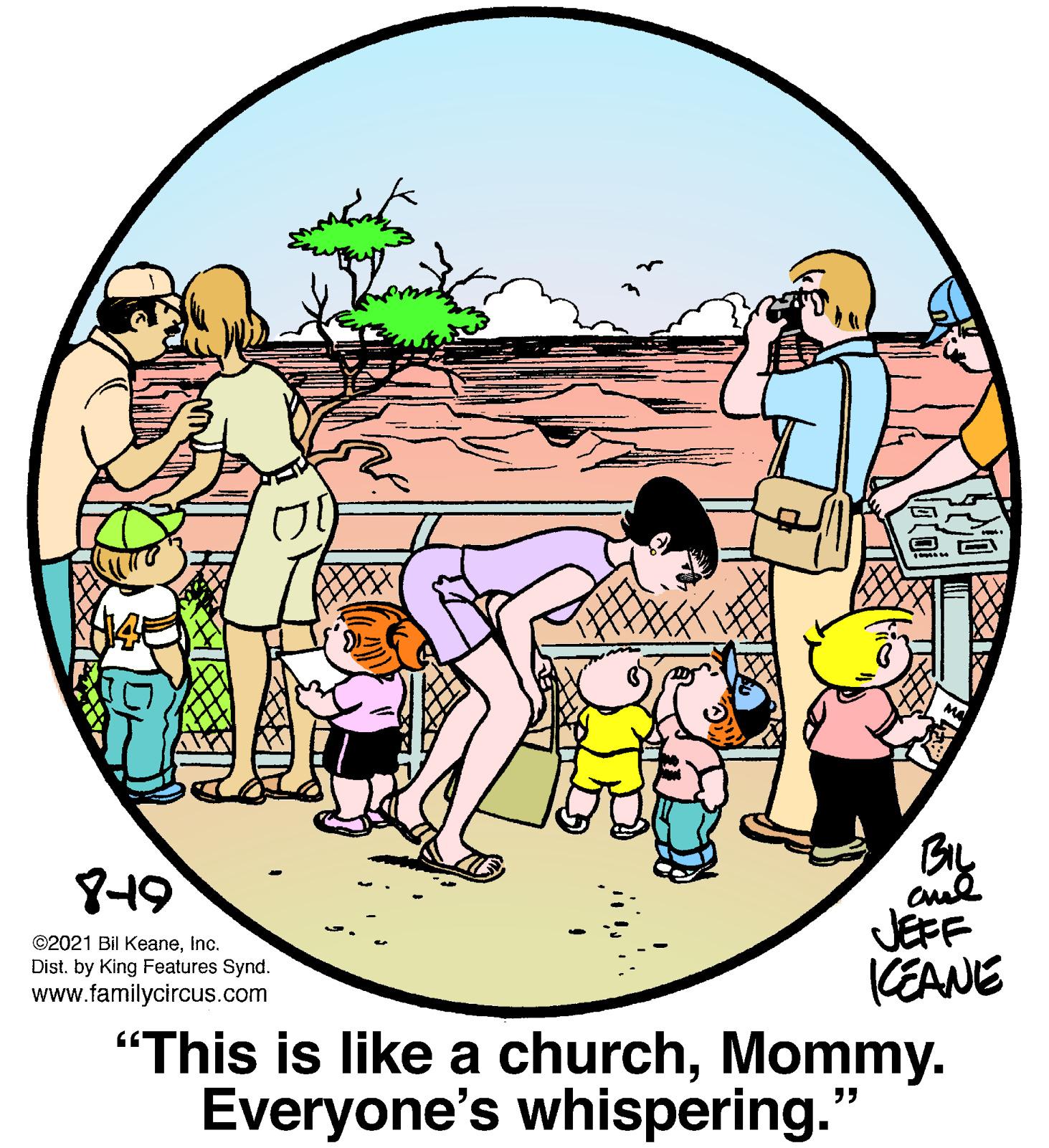 Font OCR: 8-19 JEFF CEANE "This is like a churchMommy. Everyone's whispering." ©2021 Bil KeaneInc. Dist. by King Features Synd. www.familycircus.com 8-19 JEFF CEANE "This is like a churchMommy. Everyone's whispering." ©2021 Bil KeaneInc. Dist. by King Features Synd. www.familycircus.com