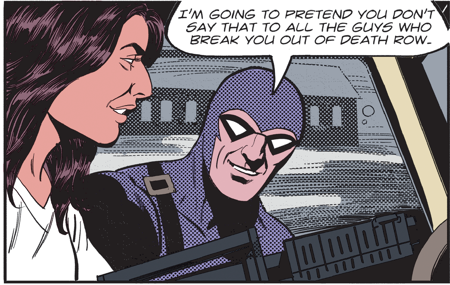Fiction OCR: I'M GOING TO PRETEND YOU DON'T SAY THAT TO ALL THE GUYS WHO BREAK YOU OUT OF DEATH ROW. I'M GOING TO PRETEND YOU DON'T SAY THAT TO ALL THE GUYS WHO BREAK YOU OUT OF DEATH ROW.