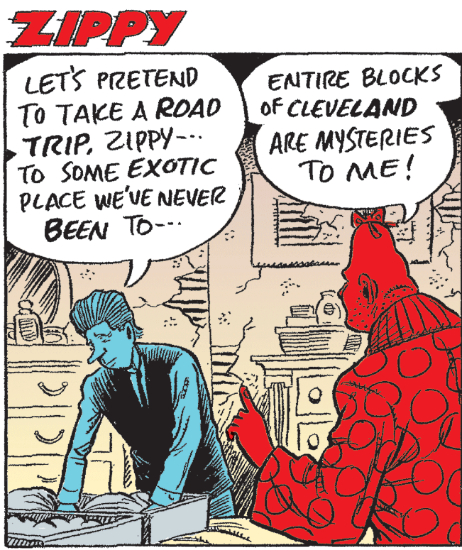 Sharing OCR: ZIPPY LETS PRETEND ?? ???? ? ROA? ENTIRE BLOCKS oF CLEVELAND ..-Add12 diI ARE MYSTERIES TO ME! TO SOME EXOTIC PLACE WE'VE NEVER BEEN TO--. ZIPPY LETS PRETEND ?? ???? ? ROA? ENTIRE BLOCKS oF CLEVELAND ..-Add12 diI ARE MYSTERIES TO ME! TO SOME EXOTIC PLACE WE'VE NEVER BEEN TO--.