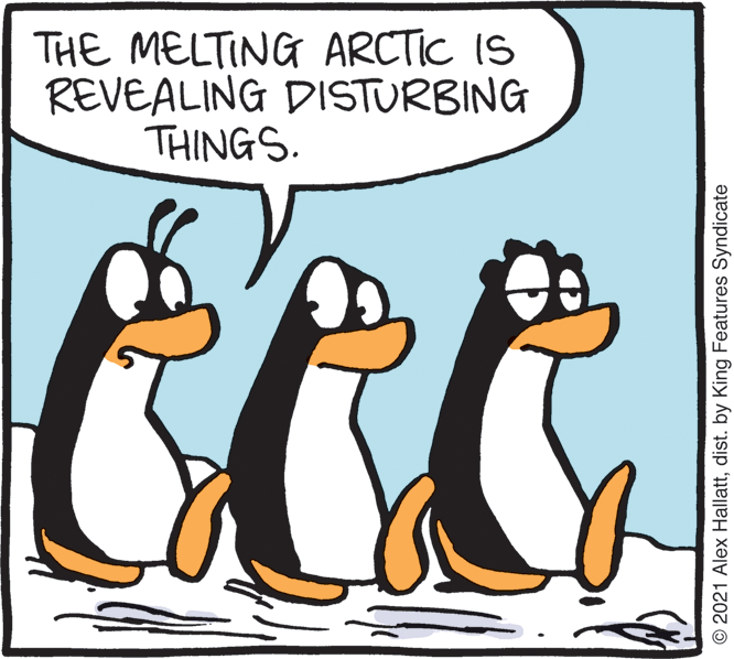 Art OCR: THE MELTING ARCTIC IS REVEALING DISTURBING THINGS. © 2021 Alex Hallattdist. by King Features Syndicate THE MELTING ARCTIC IS REVEALING DISTURBING THINGS. © 2021 Alex Hallattdist. by King Features Syndicate