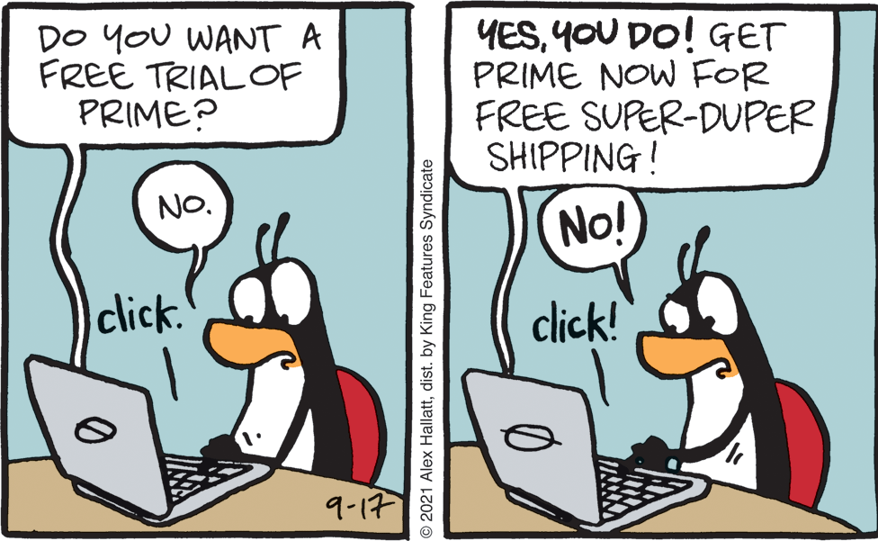 Mammal OCR: DO YOU WANT A FREE TRIALOF PRIME? YESYOU DO! GET PRIME NOW FOR FREE SUPER-DUPER SHIPPING! NO. No! click. click! 9-17 © 2021 Alex Hallattdist. by King Features Syndicate DO YOU WANT A FREE TRIALOF PRIME? YESYOU DO! GET PRIME NOW FOR FREE SUPER-DUPER SHIPPING! NO. No! click. click! 9-17 © 2021 Alex Hallattdist. by King Features Syndicate