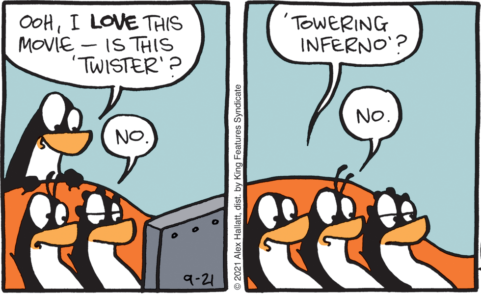 Line OCR: OoHI LOVE THIS MOVIE - IS THIS TWISTER'? 'TOWERING INFERNO'? No. NO. 9-21 2021 Alex Hallattdist. by King Features Syndicate OoHI LOVE THIS MOVIE - IS THIS TWISTER'? 'TOWERING INFERNO'? No. NO. 9-21 2021 Alex Hallattdist. by King Features Syndicate
