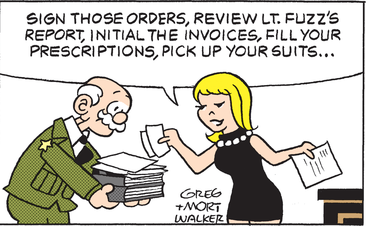 Organism OCR: SIGN THOSE ORDERSREVIEW LT. FUZZ's REPORTFILL YOUR PRESCRIPTIONSPICK UP YOUR SUITS... GREG +MORT WALKER SIGN THOSE ORDERSREVIEW LT. FUZZ's REPORTINITIAL THE INVvOICESFILL YOUR PRESCRIPTIONSPICK UP YOUR SUITS... GREG +MORT WALKER