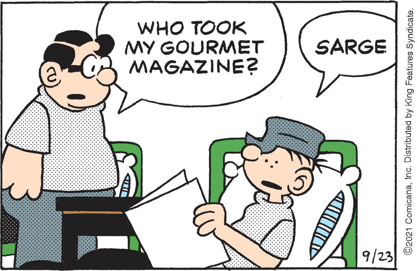 Mammal OCR: WHO TOOK MY GOURMET MAGAZINE? SARGE 9/23 ©2021 ComicanaInc. Distributed by King Features Syndicate. WHO TOOK MY GOURMET MAGAZINE? SARGE 9/23 ©2021 ComicanaInc. Distributed by King Features Syndicate.