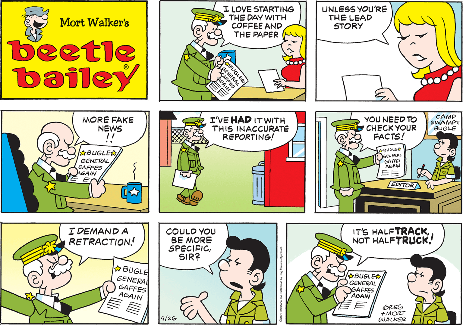 Organism OCR: I LOVE STARTING THE DAY WITH COFFEE AND THE PAPER Mort Walker's beetle bailey MORE FAKE NEWS I'VE HAD IT WITH THIS INACCURATE REPORTING! .. BUGLES GENERAL GAFFES NGAIN YOU NEED TO CHECK YOUR FACTS! CAMP SWAMPY BUGLE I DEMAND A RETRACTION! BUGLED GEVERAL GAFFES AGAIN BUGLE GENERAL GAFFES AGAIN EDITOR W COULD YOU BE MORE SPECIFICSIR? IT'S HALFTRACKNOT HALFTRUCK! BUGLES GENERAL GAFFES AGAIN GREG +MORT WALKER 9/26 BUGLED FFES AGAIN I LOVE STARTING THE DAY WITH COFFEE AND THE PAPER Mort Walker's beetle bailey MORE FAKE NEWS I'VE HAD IT WITH THIS INACCURATE REPORTING! .. BUGLES GENERAL GAFFES NGAIN YOU NEED TO CHECK YOUR FACTS! CAMP SWAMPY BUGLE I DEMAND A RETRACTION! BUGLED GEVERAL GAFFES AGAIN BUGLE GENERAL GAFFES AGAIN EDITOR W COULD YOU BE MORE SPECIFICSIR? IT'S HALFTRACKNOT HALFTRUCK! BUGLES GENERAL GAFFES AGAIN GREG +MORT WALKER 9/26 BUGLED FFES AGAIN