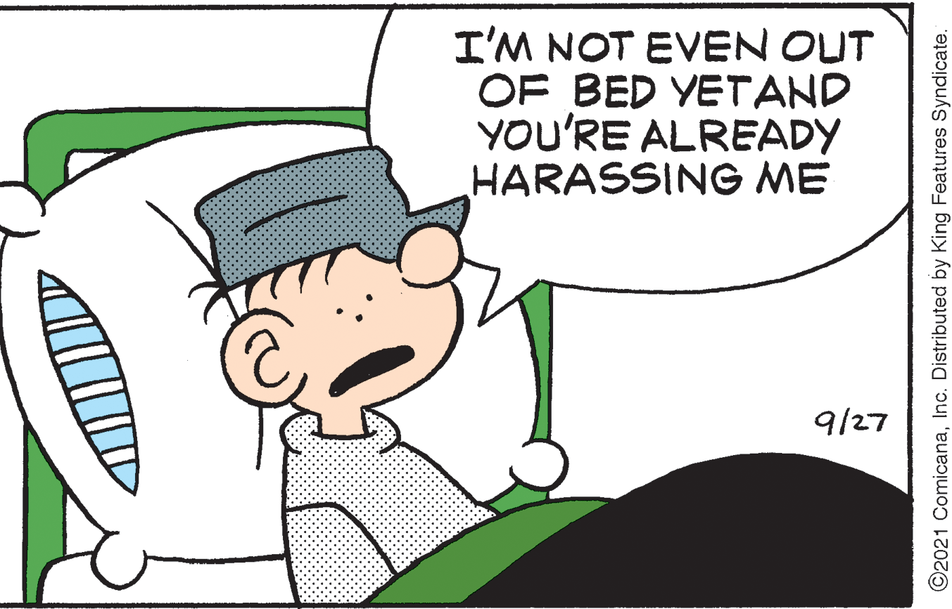 Happy OCR: I'M NOT EVEN OUT OF BED YETAND YOU'RE ALREADY HARASSING ME 9/27 O2021 ComicanaInc. Distributed by King Features Syndicate. I'M NOT EVEN OUT OF BED YETAND YOU'RE ALREADY HARASSING ME 9/27 O2021 ComicanaInc. Distributed by King Features Syndicate.
