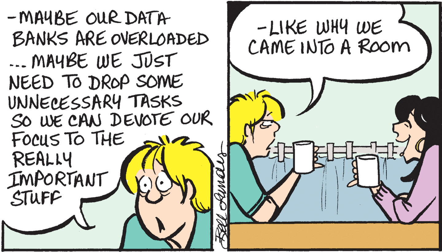 Organism OCR: - MAUBE OUR DATA BANKS ARE OVERLOADED ... MAYBE WE JUST NEED TO DROP SOME UNNECESSARY TASKS So WE CAN DEVOTE OUR Focus To THE REALLY IMPORTANT STUFF -LIKE WHY WE CAME INTO A Room Bell Aumdis - MAUBE OUR DATA BANKS ARE OVERLOADED ... MAYBE WE JUST NEED TO DROP SOME UNNECESSARY TASKS So WE CAN DEVOTE OUR Focus To THE REALLY IMPORTANT STUFF -LIKE WHY WE CAME INTO A Room Bell Aumdis