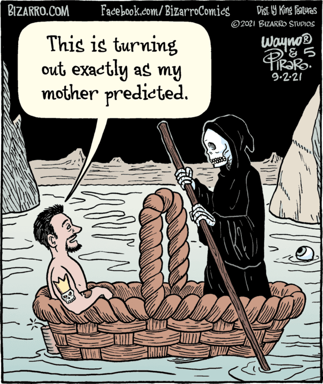 Illustration OCR: BIZARRO.COM Facebook.com/ BizarroComics Dist. 9 King Featuras © 2021 BIZARRO STUDIOS This is turning out exactly as my mother predicted. Wayno® 9.2.21 BIZARRO.COM Facebook.com/ BizarroComics Dist. 9 King Featuras © 2021 BIZARRO STUDIOS This is turning out exactly as my mother predicted. Wayno® 9.2.21