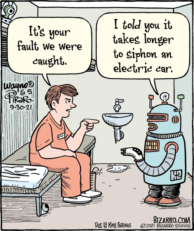 Jaw OCR: I told you it It's your takes longer to siphon an electric car. fault we were caught. waynoB PIRORO. 9.30-21BIZARRO.COM ©2021 BIZARRO STUDIOS Dist. Y King Featuras I told you it It's your takes longer to siphon an electric car. fault we were caught. waynoB PIRORO. 9.30-21BIZARRO.COM ©2021 BIZARRO STUDIOS Dist. Y King Featuras
