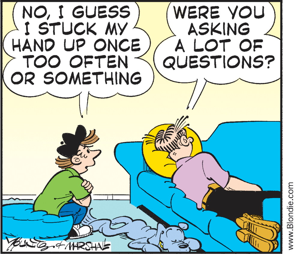 Conversation OCR: NOI GUESS I STUCK MY HAND UP ONCE TOO OFTEN OR SOMETHING WERE VOU ASKING A LOT OF QUESTIONS? www.Blondie.com NOI GUESS I STUCK MY HAND UP ONCE TOO OFTEN OR SOMETHING WERE VOU ASKING A LOT OF QUESTIONS? www.Blondie.com