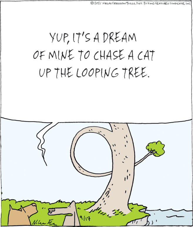 Happy OCR: © 202I NIKLAS ERIKSSON/BULLSINC YUP17'S A DREAM OF MINE TO CHASE A CAT UP THE LOOPING TREE. 19/17 © 202I NIKLAS ERIKSSON/BULLSDIST. BY KING FEATURES SYNDICATEINC YUP17'S A DREAM OF MINE TO CHASE A CAT UP THE LOOPING TREE. 19/17