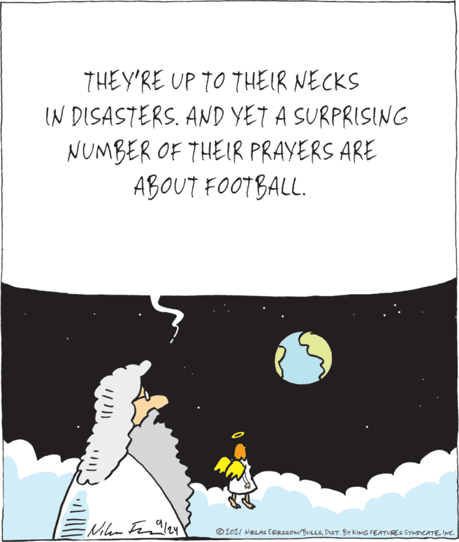 Illustration OCR: THEY'RE UP TO THEIR NECKS IN DISASTERS. AND YET A SURPRISING NUMBER OF THEIR PRAYERS ARE ABOUT FOOTBALL. © 2021 NIKLASs ERIKSSON/BULLSINC. THEY'RE UP TO THEIR NECKS IN DISASTERS. AND YET A SURPRISING NUMBER OF THEIR PRAYERS ARE ABOUT FOOTBALL. © 2021 NIKLASs ERIKSSON/BULLSDIST. BY KING FEATURES SYNDICATE