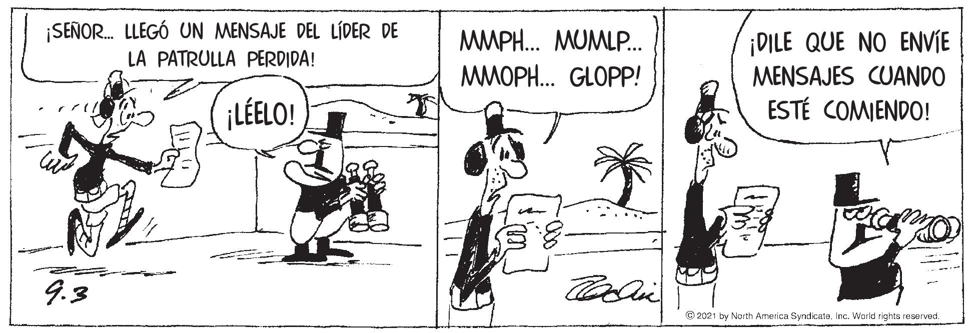 Fiction OCR: ¡SEÑOR. LLEGÓ UN MENSAJE DEL LÍDER DE ¡DILE QUE NO ENVIE MENSAJES CUANDO ESTÉ COMIENDO! MMPH. MUMLP. LA PATRULLA PERDIDA! MMOPH. GLOPP! ¡LÉELO! 9.3 © 2021 by North America Syndicate. Inc. World rights reserved. ¡SEÑOR. LLEGÓ UN MENSAJE DEL LÍDER DE ¡DILE QUE NO ENVIE MENSAJES CUANDO ESTÉ COMIENDO! MMPH. MUMLP. LA PATRULLA PERDIDA! MMOPH. GLOPP! ¡LÉELO! 9.3 © 2021 by North America Syndicate. Inc. World rights reserved.
