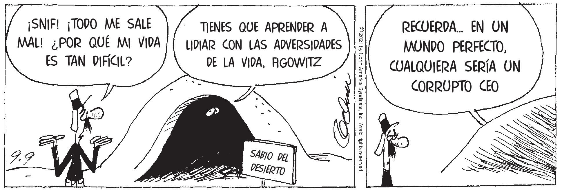 Monochrome OCR: RECUERDA. EN UN ¡SNIF! ¡TODO ME SALE MAL! ¿POR QUÉ MI VIDA ES TAN DIFÍCIL? TIENES QUE APRENDER A MUNDO PERFECTOLIDIAR CON LAS ADVERSIDADES DE LA VIDAAGOWITZ CUALQUIERA SERÍA UN CORRUPTO CEO 9.9 SABIO DEL DESIERTO 2021 by North America SyndicateInc. World rights reserved. RECUERDA. EN UN ¡SNIF! ¡TODO ME SALE MAL! ¿POR QUÉ MI VIDA ES TAN DIFÍCIL? TIENES QUE APRENDER A MUNDO PERFECTOLIDIAR CON LAS ADVERSIDADES DE LA VIDAAGOWITZ CUALQUIERA SERÍA UN CORRUPTO CEO 9.9 SABIO DEL DESIERTO 2021 by North America SyndicateInc. World rights reserved.