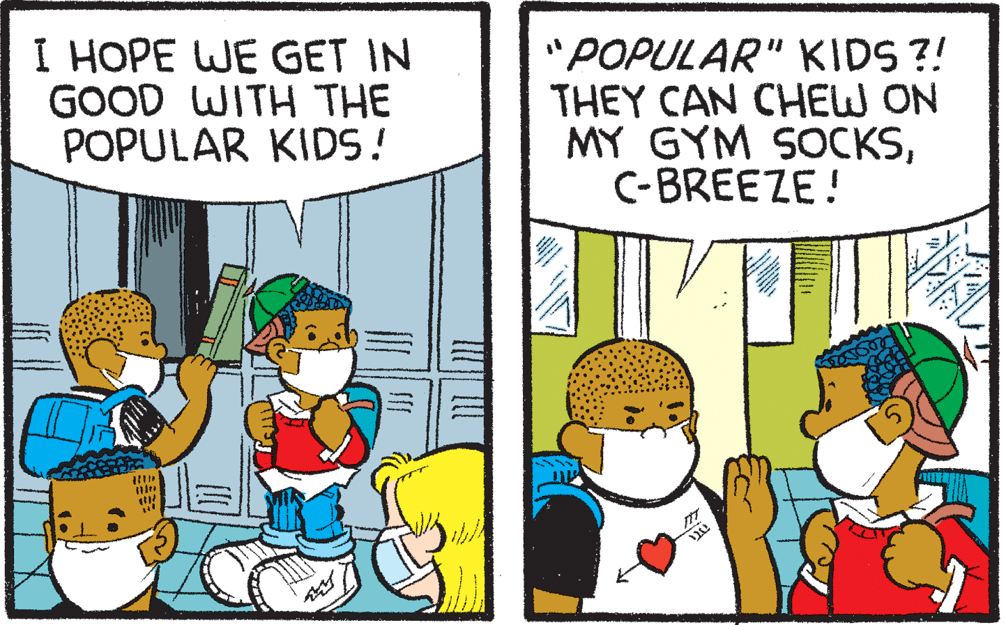 Parallel OCR: I HOPE WE GET IN GOOD WITH THE POPULAR KIDS! "POPULAR" KIDS ?! THEY CAN CHEW ON MY GYM SOCKSC-BREEZE! IT I HOPE WE GET IN GOOD WITH THE POPULAR KIDS! "POPULAR" KIDS ?! THEY CAN CHEW ON MY GYM SOCKSC-BREEZE! IT