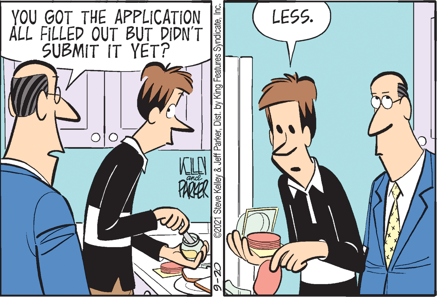 Art OCR: YOU GOT THE APPLICATION ÁLL FILLED OUT BUT DIDN'T SUBMIT IT YET? LESS. and PARER O2-6 ©2021 Steve Kelley & Jeff ParkerInc. YOU GOT THE APPLICATION ÁLL FILLED OUT BUT DIDN'T SUBMIT IT YET? LESS. and PARER O2-6 ©2021 Steve Kelley & Jeff ParkerDist. by King Features Syndicate