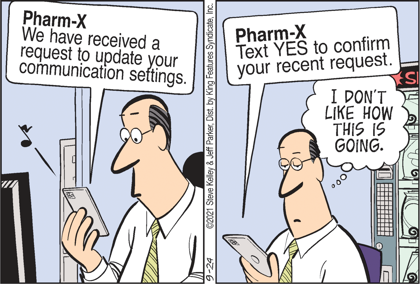 Font OCR: Pharm-X We have received a request to update your communication seftings. Pharm-X Text YES to confirm your recent request. I DON'T LIKE HOW THIS IS GOING. 9-24 ©2021 Steve Kelley & Jeff ParkerInc. Pharm-X We have received a request to update your communication seftings. Pharm-X Text YES to confirm your recent request. I DON'T LIKE HOW THIS IS GOING. 9-24 ©2021 Steve Kelley & Jeff ParkerDist. by King Features Syndicate