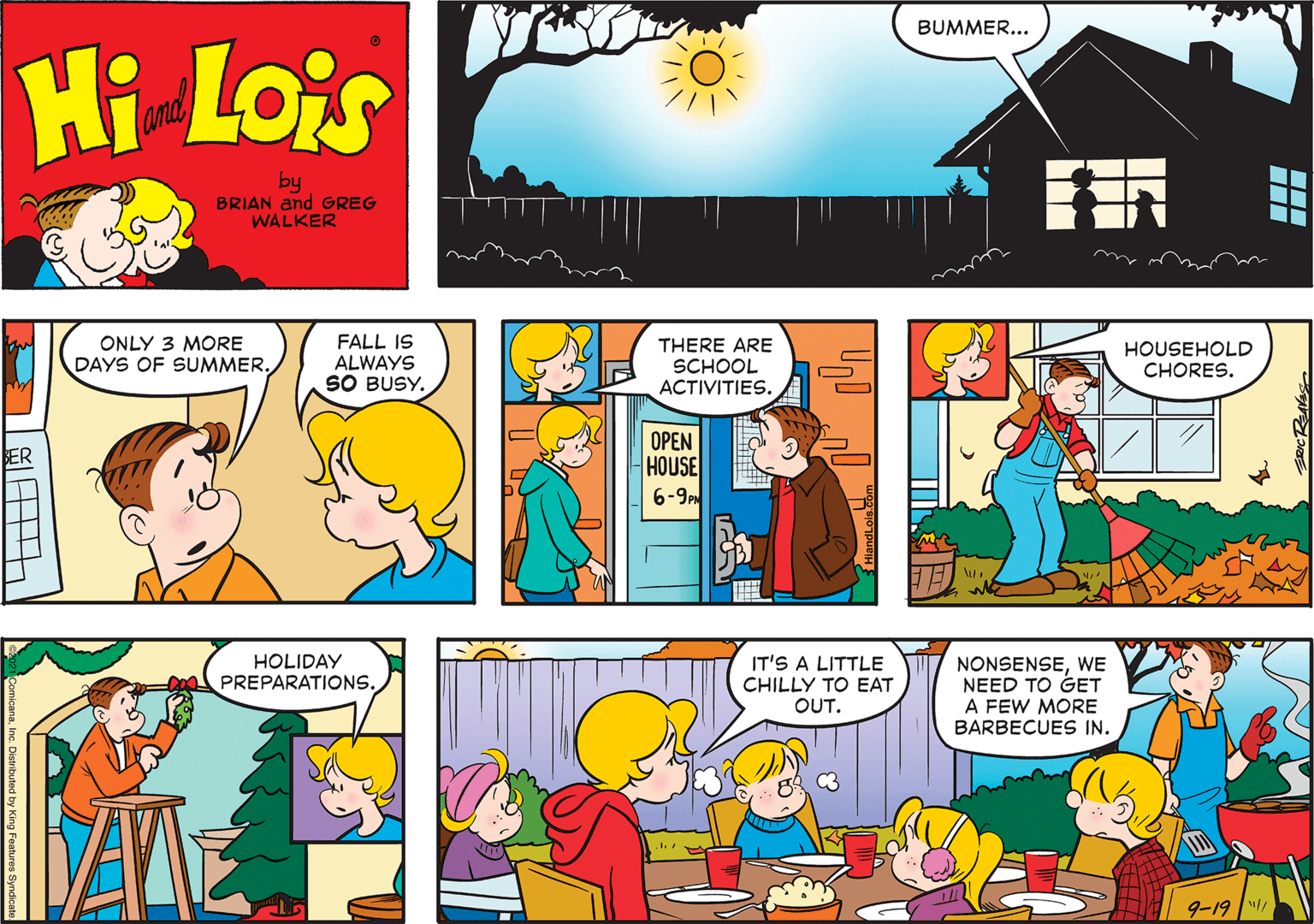 Rectangle OCR: BUMMER... Hi Lois and by BRIAN and GREG WALKER ONLY 3 MORE DAYS OF SUMMER. FALL IS ALWAYS SO BUSY. THERE ARE SCHOOL ACTIVITIES. HOUSEHOLD CHORES. OPEN HOUSE 6-9 ER HOLIDAY PREPARATIONS. IT'S A LITTLE CHILLY TO EAT OUT. NONSENSEWE NEED TO GET A FEW MORE BARBECUES IN. 9-19 | BUMMER... Hi Lois and by BRIAN and GREG WALKER ONLY 3 MORE DAYS OF SUMMER. FALL IS ALWAYS SO BUSY. THERE ARE SCHOOL ACTIVITIES. HOUSEHOLD CHORES. OPEN HOUSE 6-9 ER HOLIDAY PREPARATIONS. IT'S A LITTLE CHILLY TO EAT OUT. NONSENSEWE NEED TO GET A FEW MORE BARBECUES IN. 9-19 |