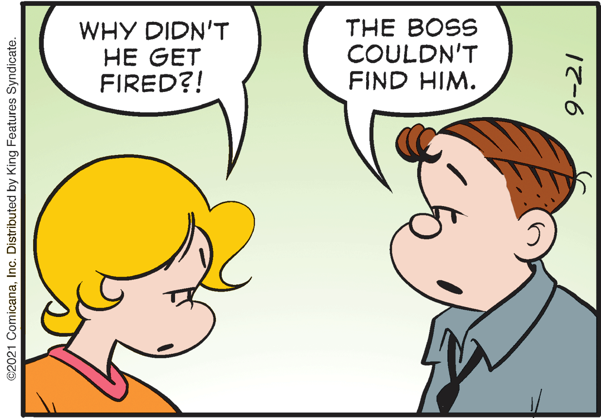 Human OCR: WHY DIDN'T HE GET FIRED?! THE BOSS COULDN'T FIND HIM. ©2021 ComicanaInc. Distributed by King Features Syndicate. 12-6 WHY DIDN'T HE GET FIRED?! THE BOSS COULDN'T FIND HIM. ©2021 ComicanaInc. Distributed by King Features Syndicate. 12-6