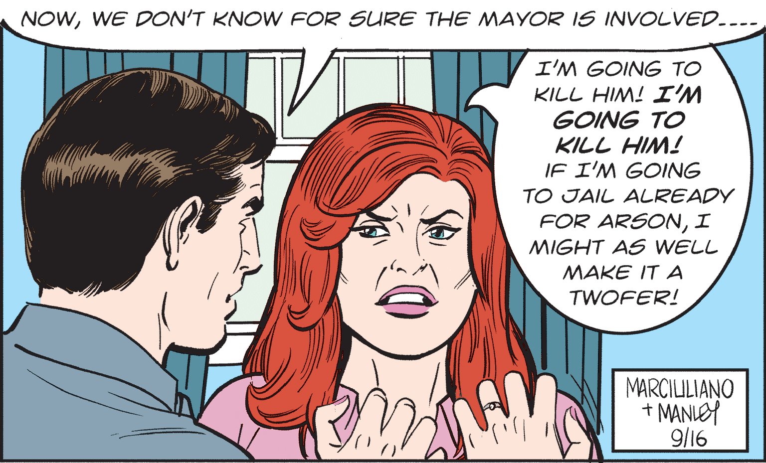 Organ OCR: NOWWE DON'T KNOW FOR SURE THE MAYOR IS INVOLVED. I'M GOING TO KILL HIM! I'M GOING TO KILL HIM! IF I'M GOING TO JAIL ALREADY FOR ARSONI MIGHT AS WELL MAKE IT A TWOFER! MARCILILIANO + MANLOY 91/6 NOWWE DON'T KNOW FOR SURE THE MAYOR IS INVOLVED. I'M GOING TO KILL HIM! I'M GOING TO KILL HIM! IF I'M GOING TO JAIL ALREADY FOR ARSONI MIGHT AS WELL MAKE IT A TWOFER! MARCILILIANO + MANLOY 91/6