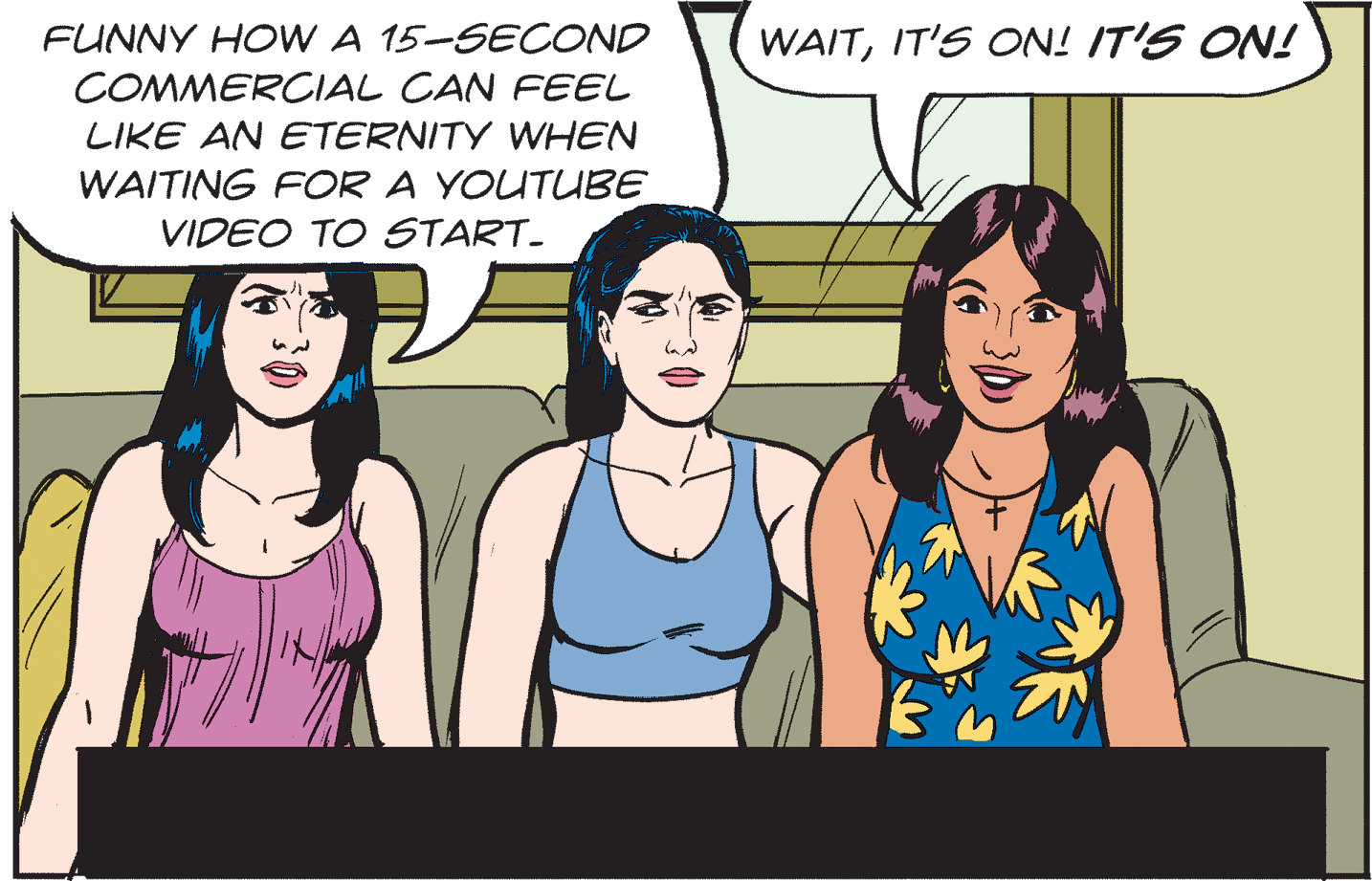 Social group OCR: FUNNY HOW A 15-SECOND COMMERCIAL CAN FEEL WAITIT'S ON! IT'S ON! LIKE AN ETERNITY WHEN WAITING FOR A YOUTUBE VIDEO TO START- FUNNY HOW A 15-SECOND COMMERCIAL CAN FEEL WAITIT'S ON! IT'S ON! LIKE AN ETERNITY WHEN WAITING FOR A YOUTUBE VIDEO TO START-