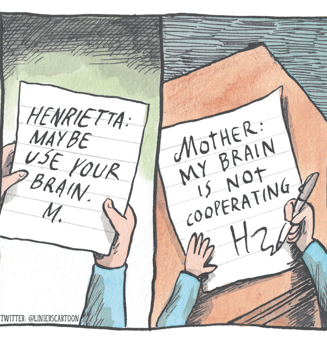 Writing OCR: HENRIETTA: MAY BE USE YOUR BRAIN. MotHER: MY BRAIN is NOt COOPERATING ?. Hz TWITTER: @LINIERSCARTOON HENRIETTA: MAY BE USE YOUR BRAIN. MotHER: MY BRAIN is NOt COOPERATING ?. Hz TWITTER: @LINIERSCARTOON
