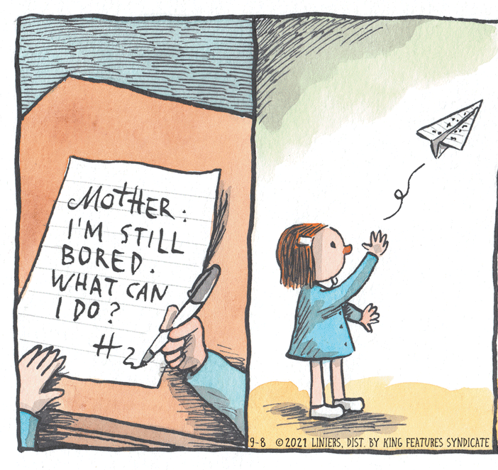 Fiction OCR: MotHER I'M STILL BORED. WHAT CAN I DO? 9-8 2021 LINIERSDIST. BY KING FEATURES SYNDICATE MotHER I'M STILL BORED. WHAT CAN I DO? 9-8 2021 LINIERSDIST. BY KING FEATURES SYNDICATE