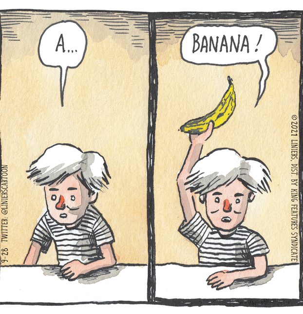 Art OCR: A... BANANA ! © 2021 LINIERSDIST. BY KING FEATURES SYNDICATE 9-28 TWITTER: @LINIERSCARTOON A... BANANA ! © 2021 LINIERSDIST. BY KING FEATURES SYNDICATE 9-28 TWITTER: @LINIERSCARTOON