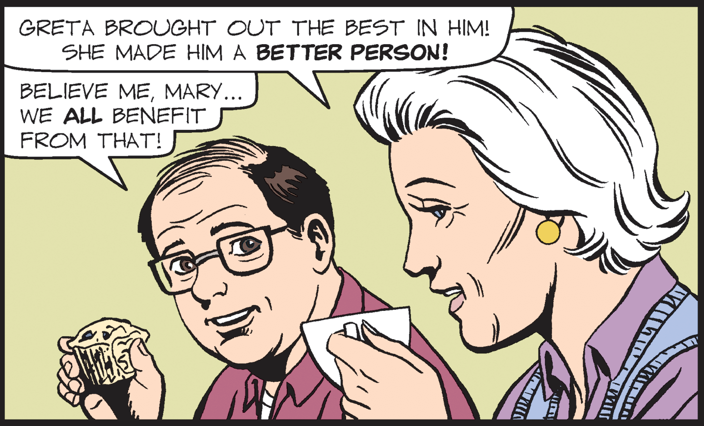 Sharing OCR: GRETA BROUGHT OUT THE BEST IN HIM! SHE MADE HIM A BETTER PERSON! BELIEVE MEMARY... WE ALL BENEFIT FROM THAT! GRETA BROUGHT OUT THE BEST IN HIM! SHE MADE HIM A BETTER PERSON! BELIEVE MEMARY... WE ALL BENEFIT FROM THAT!