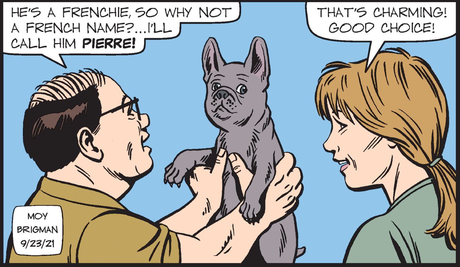 Organism OCR: HE'S A FRENCHIESO WHY NOT A FRENCH NAME?..ILL CALL HIM PIERRE! THAT'S CHARMING! GOOD CHOICE! MOY BRIGMAN 9/23/21 HE'S A FRENCHIESO WHY NOT A FRENCH NAME?..ILL CALL HIM PIERRE! THAT'S CHARMING! GOOD CHOICE! MOY BRIGMAN 9/23/21