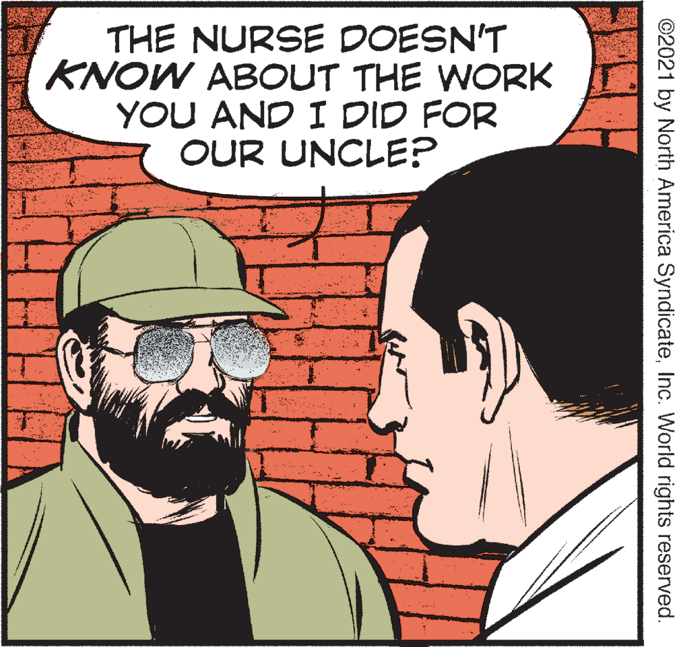 Beard OCR: THE NURSE DOESN'T KNOW ABOUT THE WORK YOU AND I DID FOR OUR UNCLE? ©2021 by North America SyndicateInc. World rights reserved. THE NURSE DOESN'T KNOW ABOUT THE WORK YOU AND I DID FOR OUR UNCLE? ©2021 by North America SyndicateInc. World rights reserved.