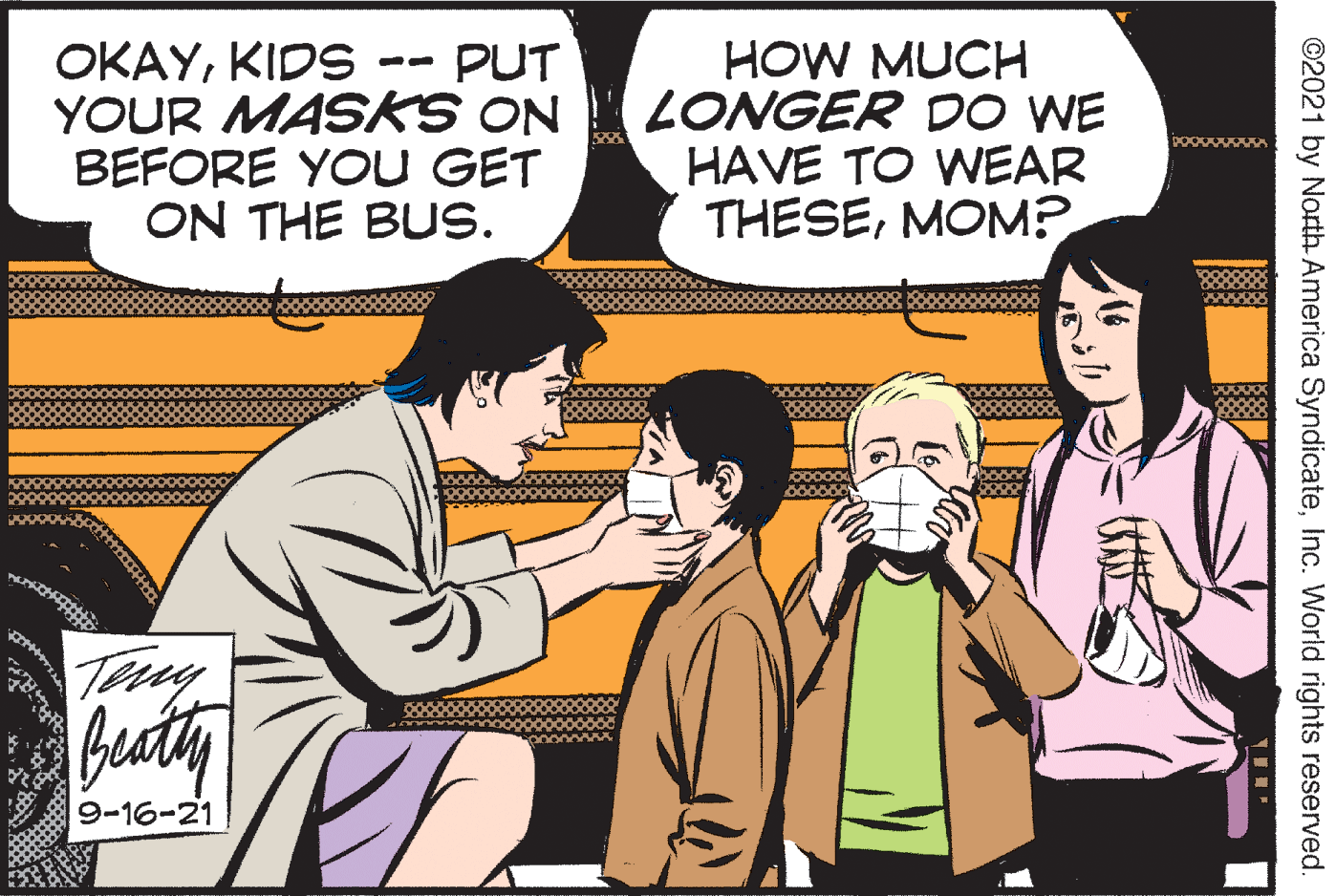 Gesture OCR: - PUT OKAYKIDS YOUR MASKS ON BEFORE YOU GET ON THE BUS. HOW MUCH LONGER DO WE HAVE TO WEAR THESEMOM? Teny buty 9-16-21 ©2021 by North America SyndicateInc. World rights reserved. - PUT OKAYKIDS YOUR MASKS ON BEFORE YOU GET ON THE BUS. HOW MUCH LONGER DO WE HAVE TO WEAR THESEMOM? Teny buty 9-16-21 ©2021 by North America SyndicateInc. World rights reserved.
