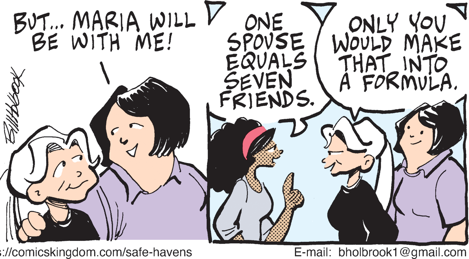 Line OCR: BUT.. MARIA WILL V BE WITH ME! ONE SPOVSE / WOULD MAKE EQUALS SEVEN FRIENDS. ONLY YOU THAT INTO À FORMULA://comicskingdom.com/safe-havens E-mail: bholbrook1@gmail.com BUT.. MARIA WILL V BE WITH ME! ONE SPOVSE / WOULD MAKE EQUALS SEVEN FRIENDS. ONLY YOU THAT INTO À FORMULA://comicskingdom.com/safe-havens E-mail: bholbrook1@gmail.com