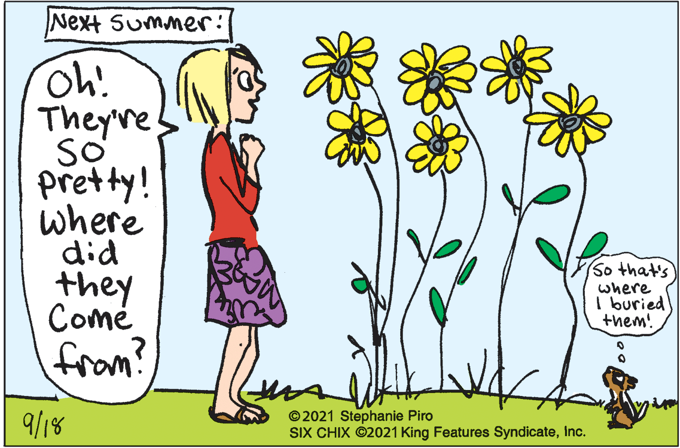Happy OCR: Next Summer: Theyre SO pretty! where did they Comé So that's where I buried them! from? 9/18 © 2021 Stephanie Piro SIX CHIX ©2021 King Features SyndicateInc. Next Summer: Theyre SO pretty! where did they Comé So that's where I buried them! from? 9/18 © 2021 Stephanie Piro SIX CHIX ©2021 King Features Syndicate