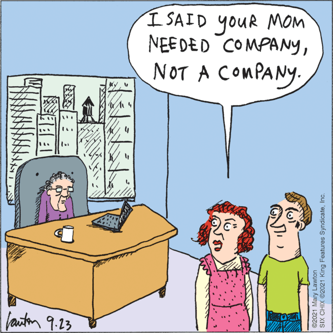 Art OCR: I SAID youR MOM NEEDED COMPANYNOT A COMPANY. Vauton 9.23 ? ©2021 Mary Lawton SIX CHIX ©2021 King Features SyndicateInc. I SAID youR MOM NEEDED COMPANYNOT A COMPANY. Vauton 9.23 ? ©2021 Mary Lawton SIX CHIX ©2021 King Features Syndicate