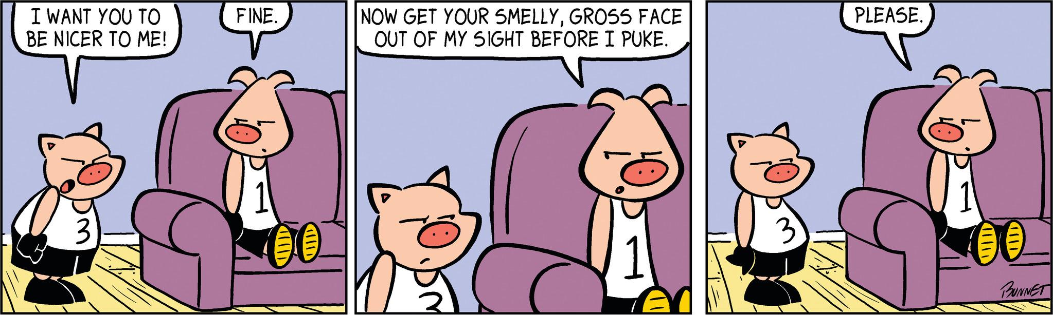 Interaction OCR: I WANT YOU TO BE NICER TO ME! FINE. NOW GET YOUR SMELLYGROSS FACE OUT OF MY SIGHT BEFORE I PUKE. A PLEASE. 00 BUNNET I WANT YOU TO BE NICER TO ME ! FINE . NOW GET YOUR SMELLYGROSS FACE OUT OF MY SIGHT BEFORE I PUKE . A PLEASE . 00 BUNNET