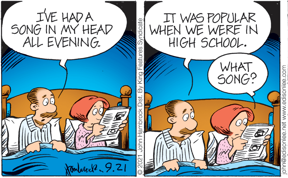 Line OCR: IVE HAD A SONG IN MY HEAD ALL EVENING. IT WAS POPULAR WHEN WE WERE IN HIGH SCHOOL. WHAT SONG? O 2021 John Hambrock Dist. By King Features Syndicate ohn@edisonlee.net wwwW.edisonlee.com IVE HAD A SONG IN MY HEAD ALL EVENING. IT WAS POPULAR WHEN WE WERE IN HIGH SCHOOL. WHAT SONG? O 2021 John Hambrock Dist. By King Features Syndicate ohn@edisonlee.net wwwW.edisonlee.com