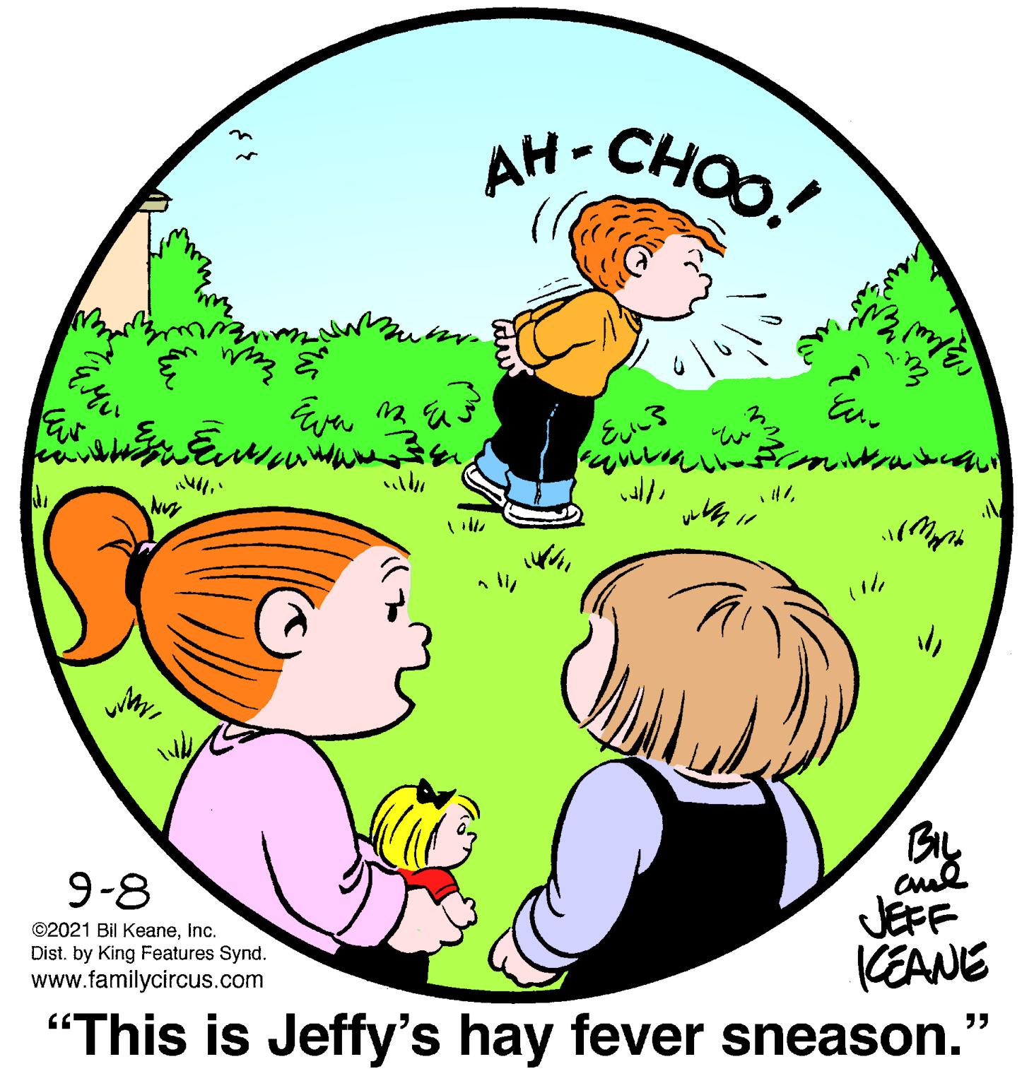 Font OCR: AH- CHOO! AH- CHOO. cue JEFF CEANE 9-8 ©2021 Bil KeaneInc. Dist. by King Features Synd. www.familycircus.com "This is Jeffy's hay fever sneason.' AH- CHOO! AH- CHOO. cue JEFF CEANE 9-8 ©2021 Bil KeaneInc. Dist. by King Features Synd. www.familycircus.com "This is Jeffy's hay fever sneason.'