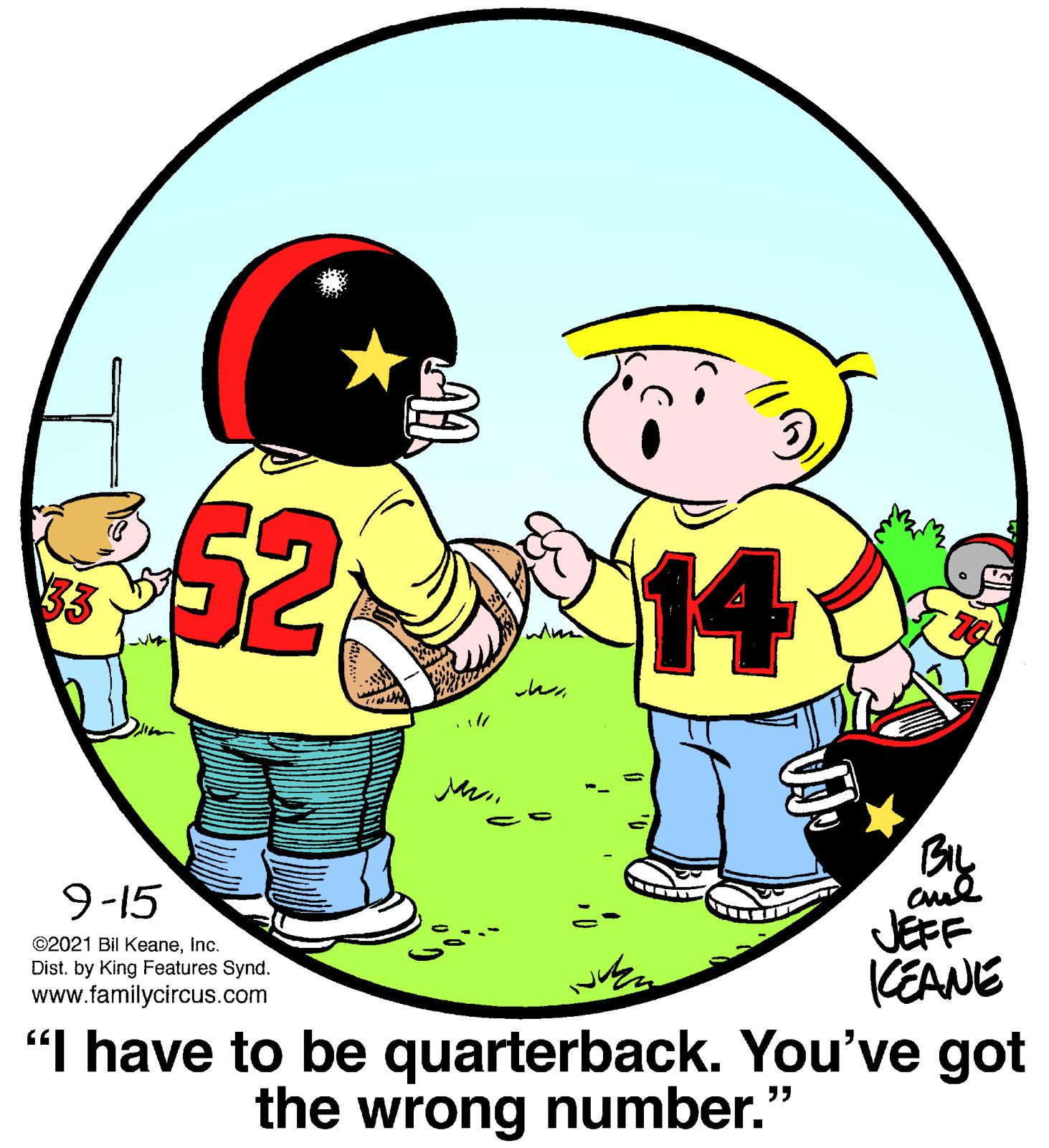 Mammal OCR: $52 14 BL cud JEFF CEANE 9-15 ?? ©2021 Bil KeaneInc. Dist. by King Features Synd. www.familycircus.com "I have to be quarterback. You've got the wrong number." $52 14 BL cud JEFF CEANE 9-15 ?? ©2021 Bil KeaneInc. Dist. by King Features Synd. www.familycircus.com "I have to be quarterback. You've got the wrong number."