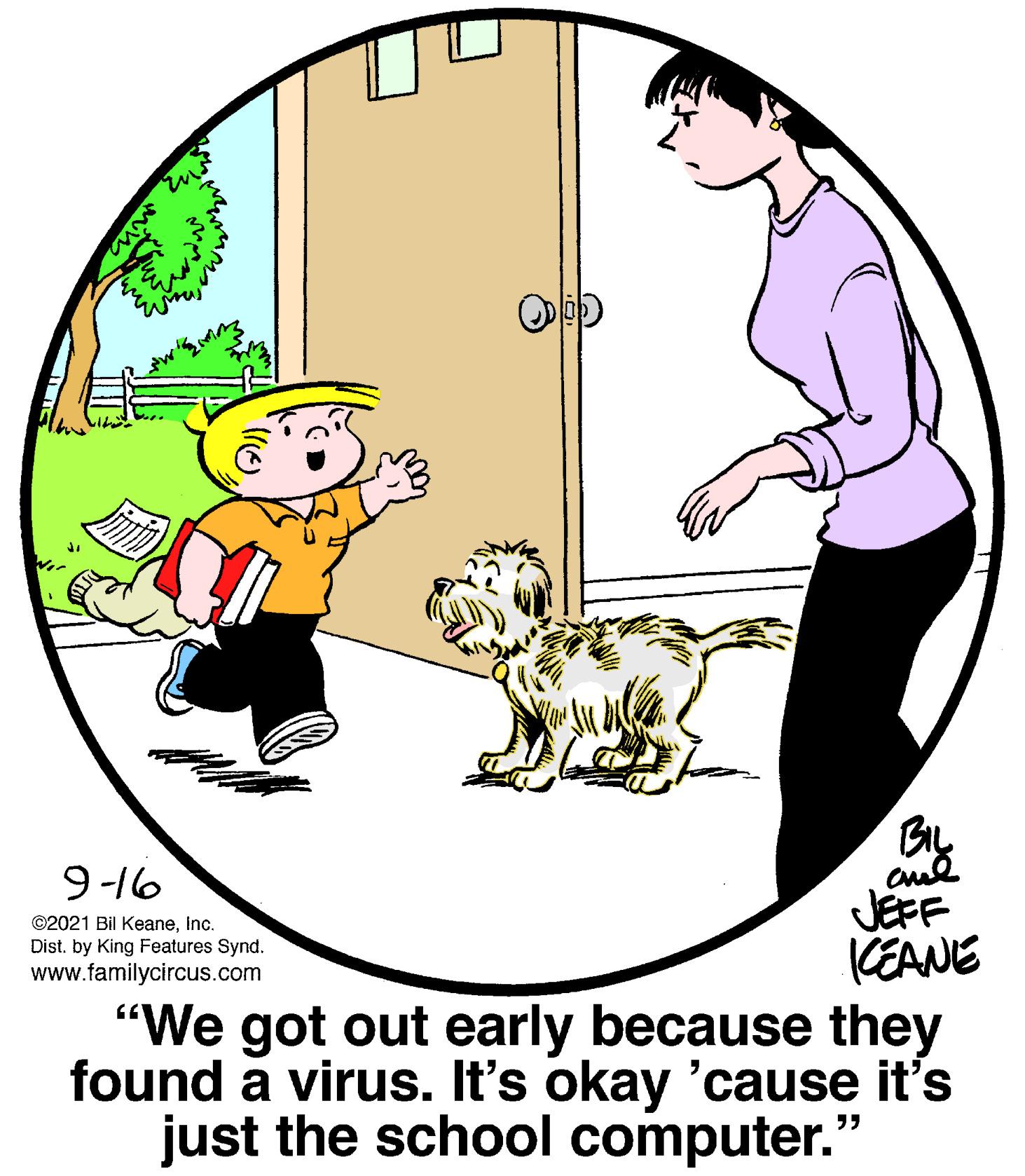 Gesture OCR: 9-16 JEFF KEANE "We got out early because they found a virus. It's okay 'cause it's just the school computer. ©2021 Bil KeaneInc. Dist. by King Features Synd. www.familycircus.com ?? 9-16 JEFF KEANE "We got out early because they found a virus. It's okay 'cause it's just the school computer. ©2021 Bil KeaneInc. Dist. by King Features Synd. www.familycircus.com ??