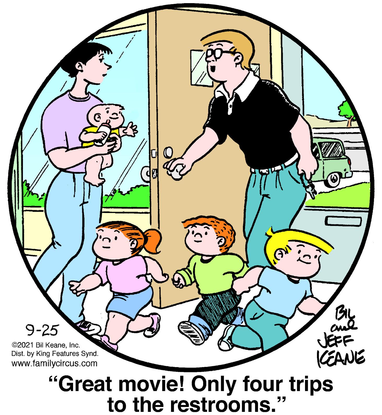 Interaction OCR: 9-25 JEFF KEANE "Great movie! Only four trips ©2021 Bil KeaneInc. Dist. by King Features Synd. www.familycircus.com to the restrooms. 9-25 JEFF KEANE "Great movie! Only four trips ©2021 Bil KeaneInc. Dist. by King Features Synd. www.familycircus.com to the restrooms.