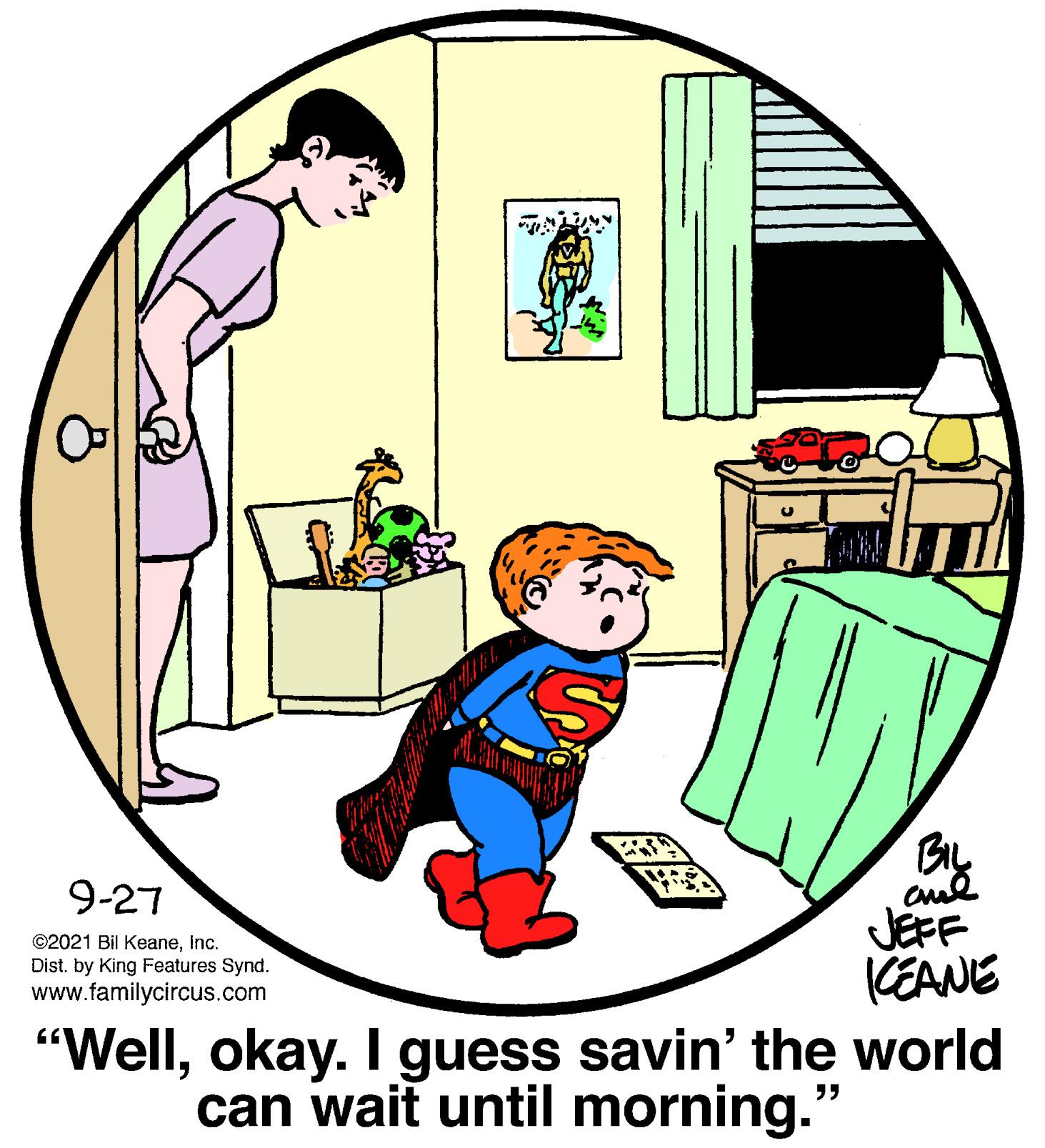 Line OCR: BIL 9-27 ©2021 Bil KeaneInc. Dist. by King Features Synd. www.familycircus.com JEFF KEANE "Wellokay. l guess savin' the world can wait until morning." BIL 9-27 ©2021 Bil KeaneInc. Dist. by King Features Synd. www.familycircus.com JEFF KEANE "Wellokay. l guess savin' the world can wait until morning."