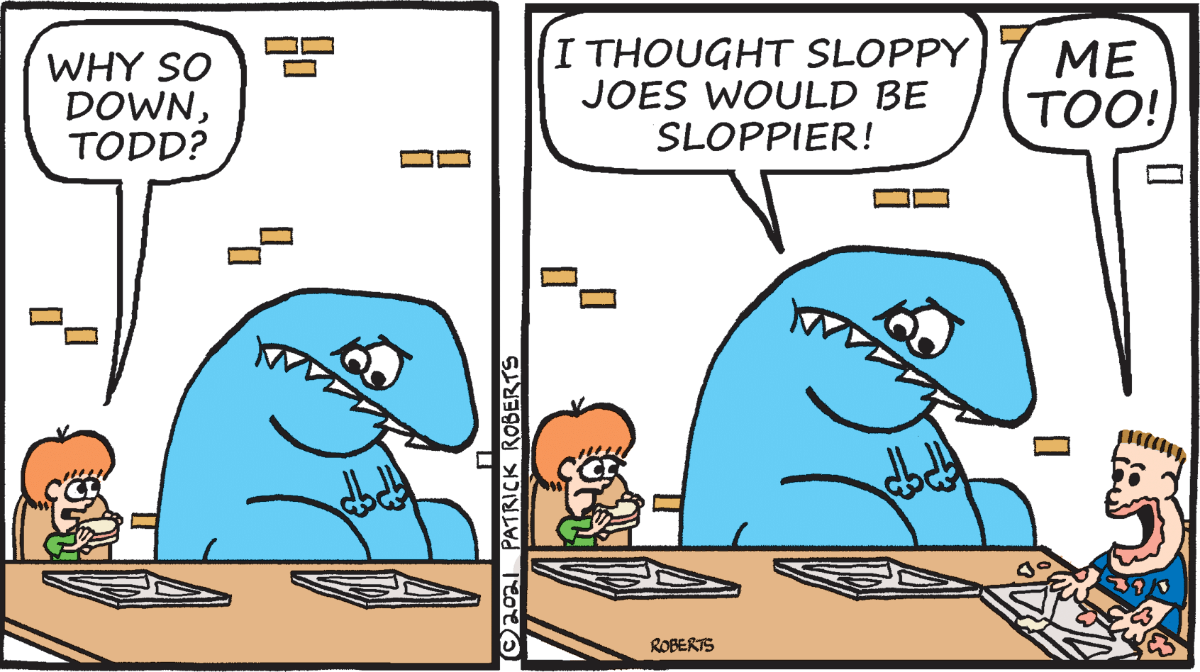 Adaptation OCR: WHY SO DOWNTODD? I THOUGHT SLOPPY JOES WOULD BE SLOPPIER! ?? TOO! ROBERTS ©2021 PATRICK ROBERTS WHY SO DOWNTODD? I THOUGHT SLOPPY JOES WOULD BE SLOPPIER! ?? TOO! ROBERTS ©2021 PATRICK ROBERTS