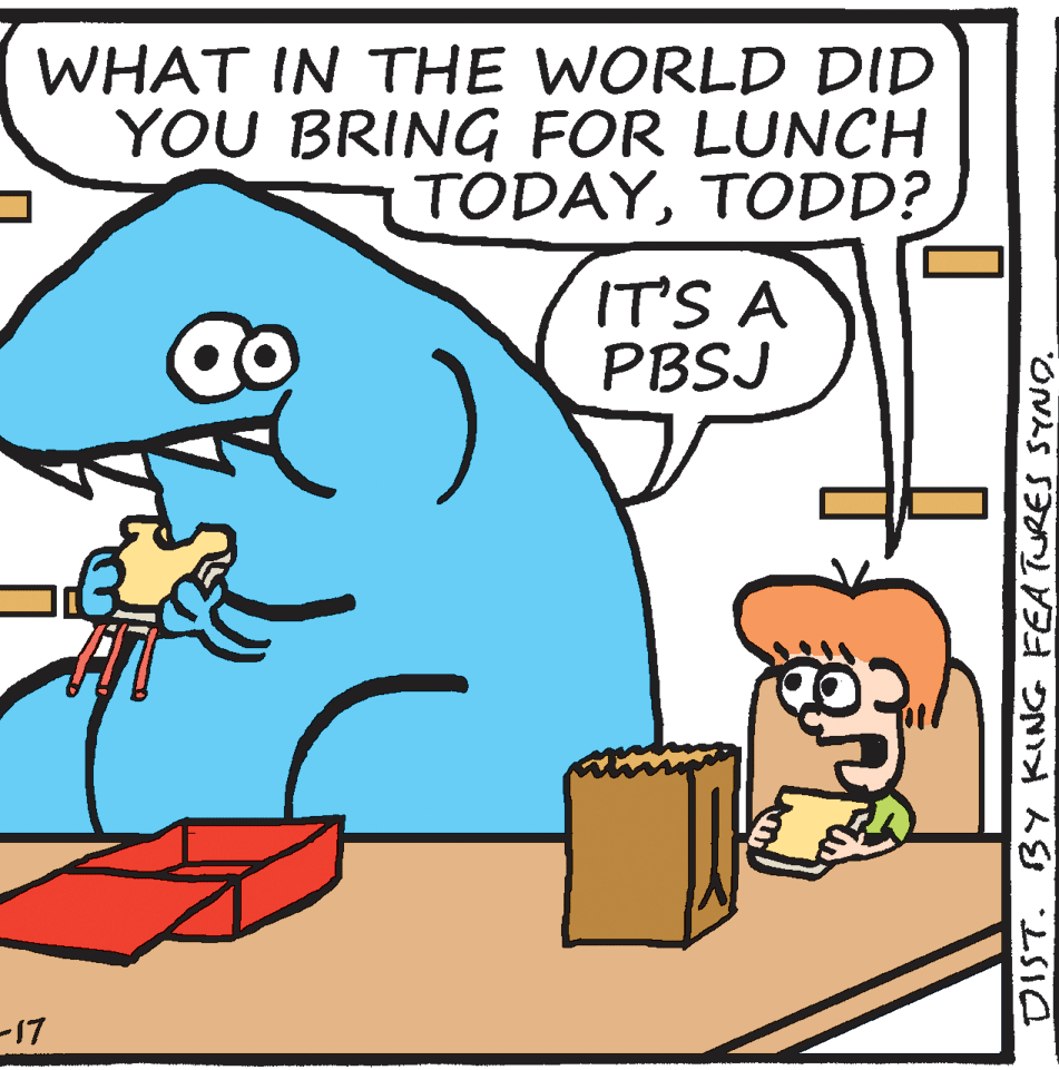 People OCR: WHAT IN THE WORLD DID YOU BRING FOR LUNCH TODAYTODD? IT'S A PBSJ -17 DIST. BY KING FEATURES SYNO. WHAT IN THE WORLD DID YOU BRING FOR LUNCH TODAYTODD? IT'S A PBSJ -17 DIST. BY KING FEATURES SYNO.