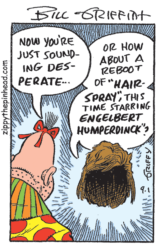 Comic book OCR: BILL-6RIEFInt NOW YOu'RE JUST SOUND- ING DES- OR HOW ABOUT A REBOOT OF "HAIR- 4 SPRAY" THIS TIME STARRING ENGELBERT HUMPERDINCK'? PERATE-. 9.1 zippythepinhead.com BILL-6RIEFInt NOW YOu'RE JUST SOUND- ING DES- OR HOW ABOUT A REBOOT OF "HAIR- 4 SPRAY" THIS TIME STARRING ENGELBERT HUMPERDINCK'? PERATE-. 9.1 zippythepinhead.com