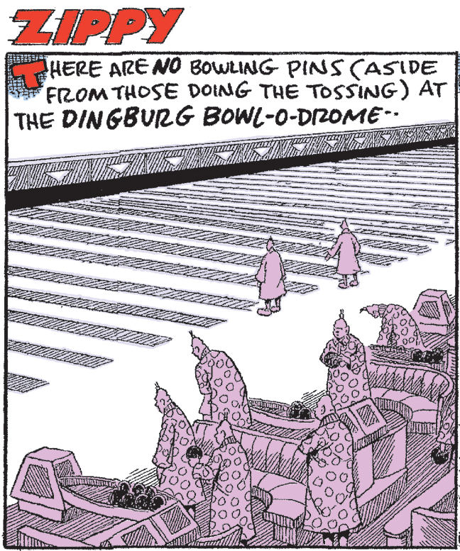 Design OCR: ZIPPY HERE ARE NO BOWLING PINS CASIDE FROM THOSE DOING THE TOSSING) AT THE DINGBURG BOWL-0-Dr2OME-- ZIPPY HERE ARE NO BOWLING PINS CASIDE FROM THOSE DOING THE TOSSING) AT THE DINGBURG BOWL-0-Dr2OME--